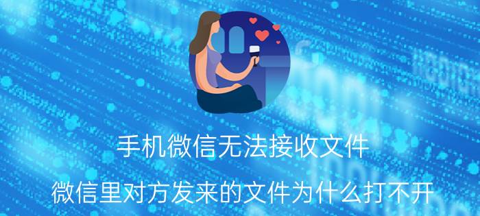 手机微信无法接收文件 微信里对方发来的文件为什么打不开？